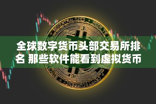 全球数字货币头部交易所排名 那些软件能看到虚拟货币资讯