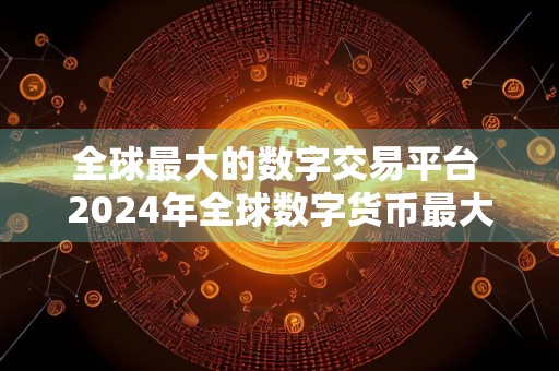 全球最大的数字交易平台 2024年全球数字货币最大的平台排名
