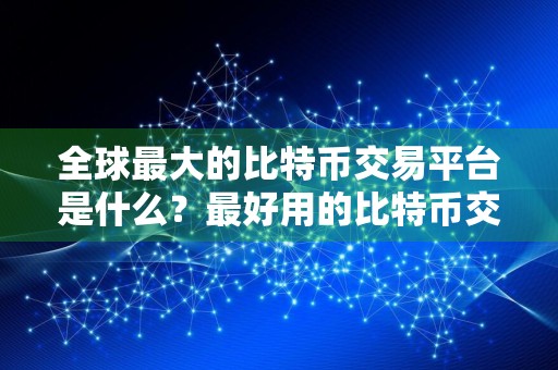 全球最大的比特币交易平台是什么？最好用的比特币交易软件