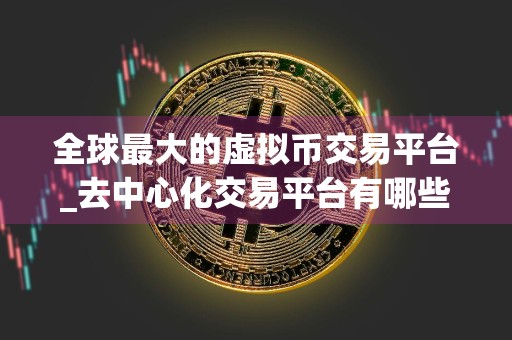 全球最大的虚拟币交易平台_去中心化交易平台有哪些