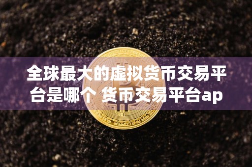 全球最大的虚拟货币交易平台是哪个 货币交易平台app下载