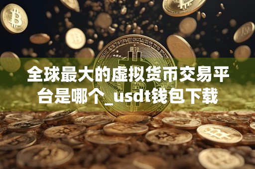 全球最大的虚拟货币交易平台是哪个_usdt钱包下载
