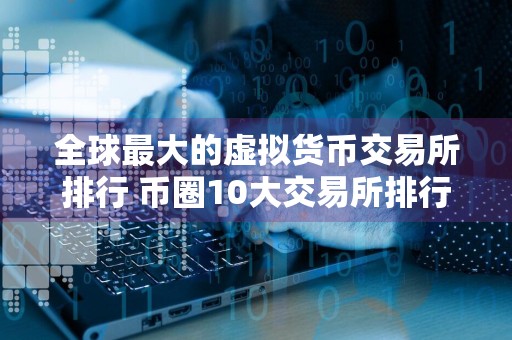 全球最大的虚拟货币交易所排行 币圈10大交易所排行榜
