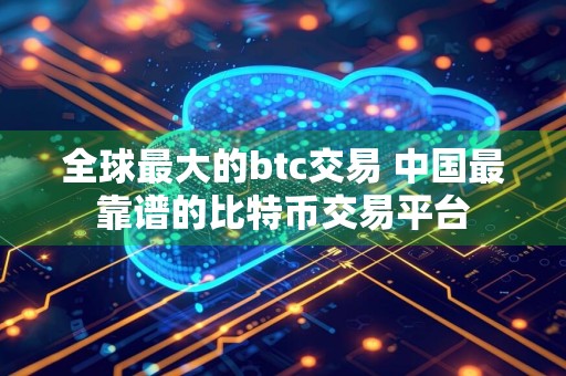 全球最大的btc交易 中国最靠谱的比特币交易平台