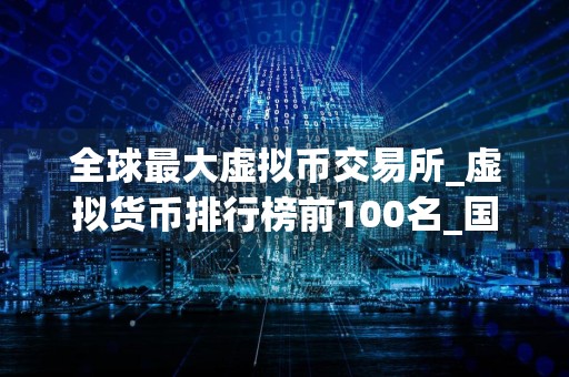 全球最大虚拟币交易所_虚拟货币排行榜前100名_国内正规买币平台汇总