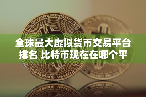 全球最大虚拟货币交易平台排名 比特币现在在哪个平台还可以玩