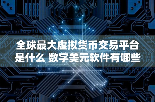 全球最大虚拟货币交易平台是什么 数字美元软件有哪些