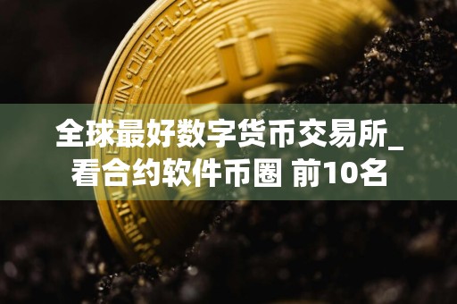 全球最好数字货币交易所_看合约软件币圈 前10名