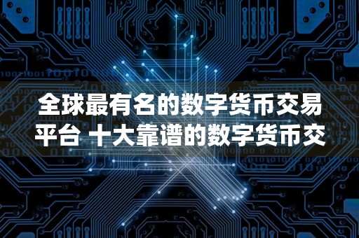 全球最有名的数字货币交易平台 十大靠谱的数字货币交易app