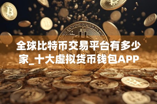 全球比特币交易平台有多少家_十大虚拟货币钱包APP