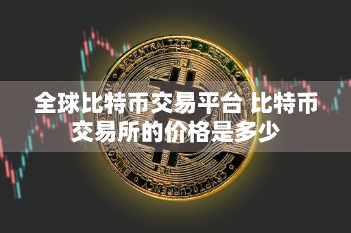 全球比特币交易平台 比特币交易所的价格是多少