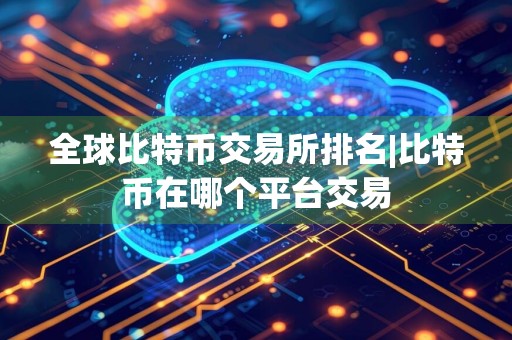 全球比特币交易所排名|比特币在哪个平台交易