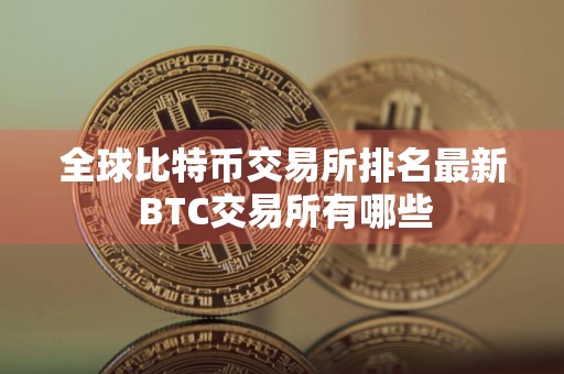 全球比特币交易所排名最新 BTC交易所有哪些