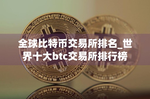 全球比特币交易所排名_世界十大btc交易所排行榜
