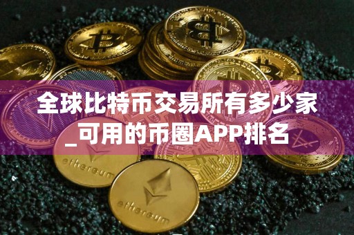 全球比特币交易所有多少家_可用的币圈APP排名