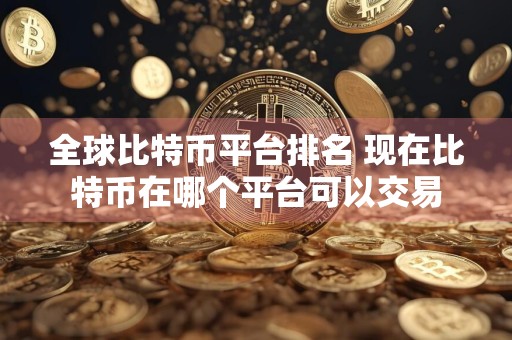 全球比特币平台排名 现在比特币在哪个平台可以交易