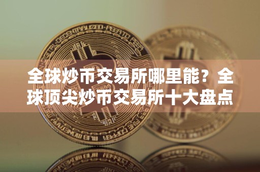 全球炒币交易所哪里能?全球顶尖炒币交易所十大盘点