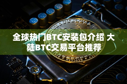 全球热门BTC安装包介绍 大陆BTC交易平台推荐