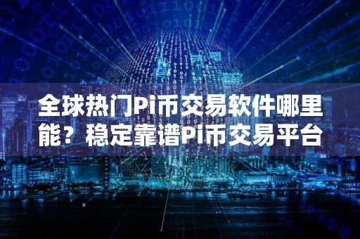 全球热门Pi币交易软件哪里能？稳定靠谱Pi币交易平台APP推荐
