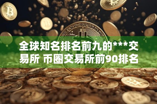 全球知名排名前九的***交易所 币圈交易所前90排名