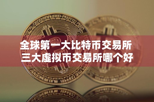 全球第一大比特币交易所 三大虚拟币交易所哪个好