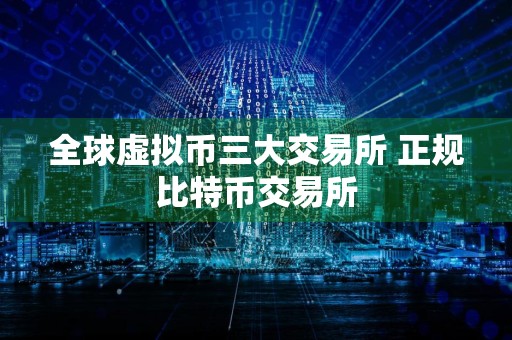 全球虚拟币三大交易所 正规比特币交易所