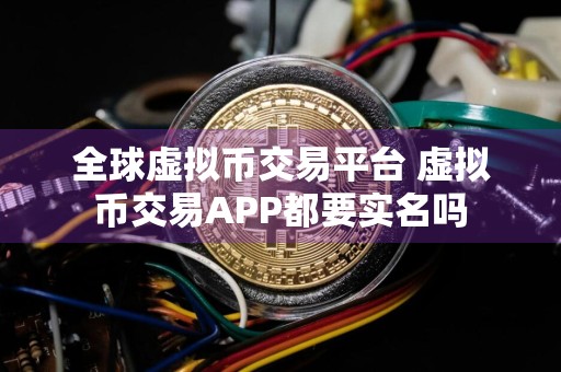 全球虚拟币交易平台 虚拟币交易APP都要实名吗