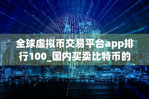 全球虚拟币交易平台app排行100_国内买卖比特币的正规平台