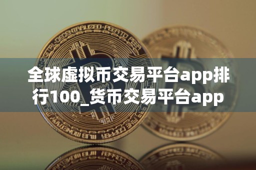 全球虚拟币交易平台app排行100_货币交易平台app下载