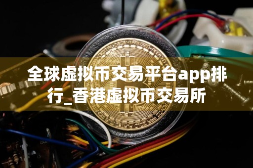全球虚拟币交易平台app排行_香港虚拟币交易所
