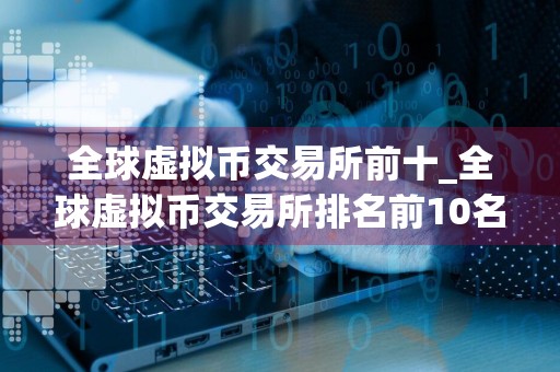 全球虚拟币交易所前十_全球虚拟币交易所排名前10名_哪些软件可以买币
