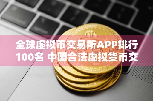 全球虚拟币交易所APP排行100名 中国合法虚拟货币交易所有哪些