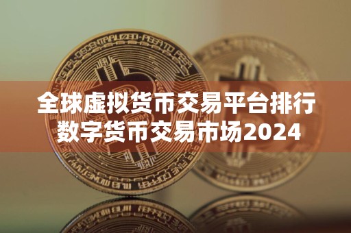 全球虚拟货币交易平台排行 数字货币交易市场2024