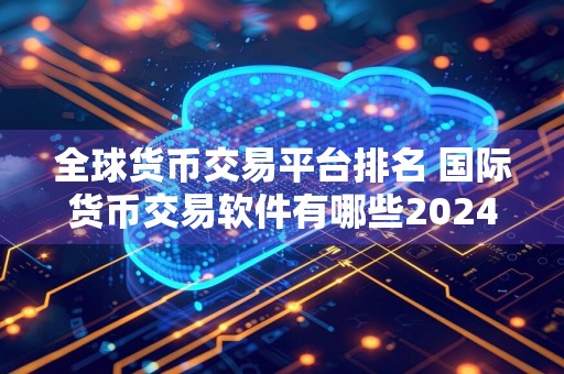 全球货币交易平台排名 国际货币交易软件有哪些2024