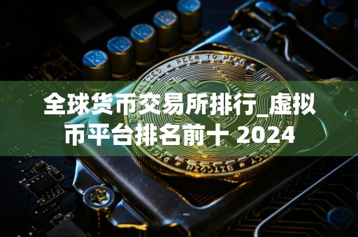 全球货币交易所排行_虚拟币平台排名前十 2024