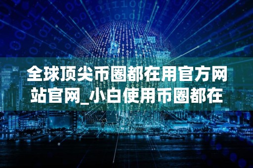 全球顶尖币圈都在用官方网站官网_小白使用币圈都在用官方网站iOS榜单