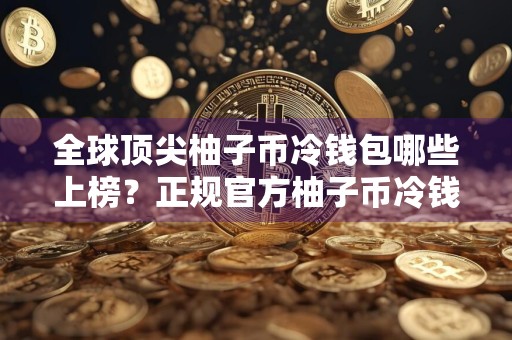 全球顶尖柚子币冷钱包哪些上榜？正规官方柚子币冷钱包用户量排名