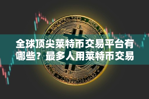 全球顶尖莱特币交易平台有哪些？最多人用莱特币交易平台榜单一览