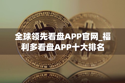 全球领先看盘APP官网_福利多看盘APP十大排名