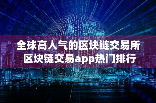 全球高人气的区块链交易所 区块链交易app热门排行