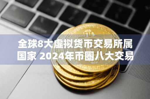 全球8大虚拟货币交易所属国家 2024年币圈八大交易所平台排行榜介绍
