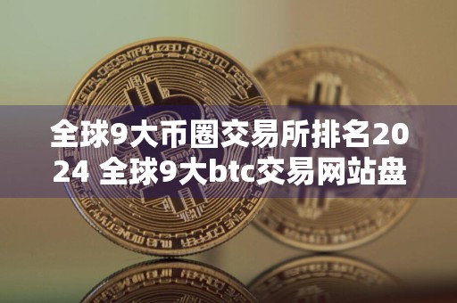 全球9大币圈交易所排名2024 全球9大btc交易网站盘点