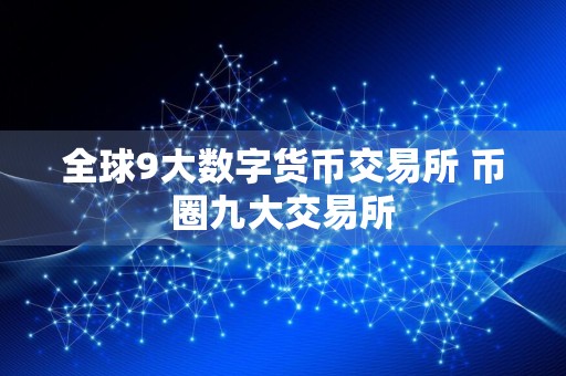 全球9大数字货币交易所 币圈九大交易所