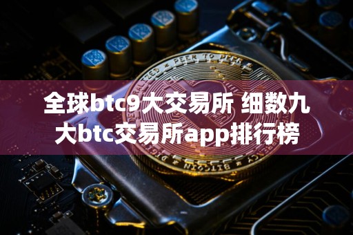 全球btc9大交易所 细数九大btc交易所app排行榜
