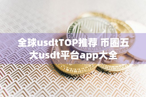 全球usdtTOP推荐 币圈五大usdt平台app大全