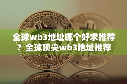 全球wb3地址哪个好求推荐？全球顶尖wb3地址推荐