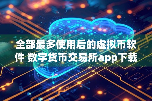 全部最多使用后的虚拟币软件 数字货币交易所app下载大全