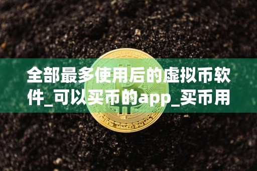 全部最多使用后的虚拟币软件_可以买币的app_买币用的app有哪些
