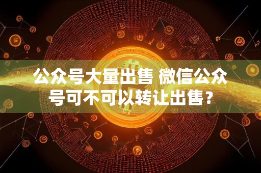 公众号大量出售 微信公众号可不可以转让出售？