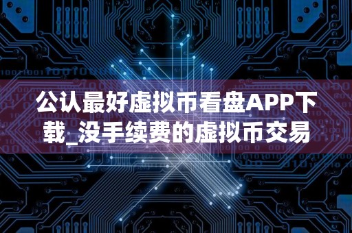 公认最好虚拟币看盘APP下载_没手续费的虚拟币交易软件盘点